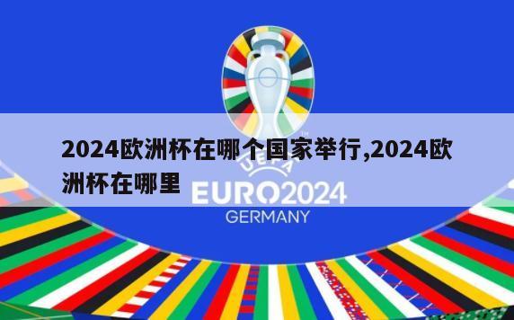 2024欧洲杯在哪个国家举行,2024欧洲杯在哪里
